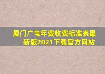 厦门广电年费收费标准表最新版2021下载官方网站