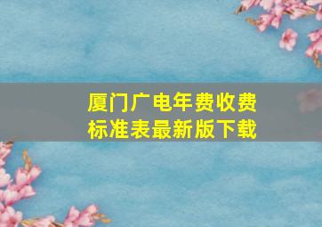 厦门广电年费收费标准表最新版下载