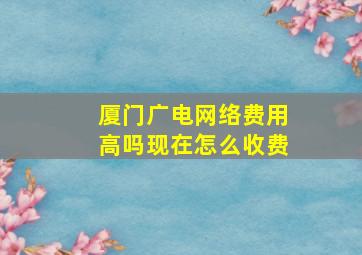 厦门广电网络费用高吗现在怎么收费