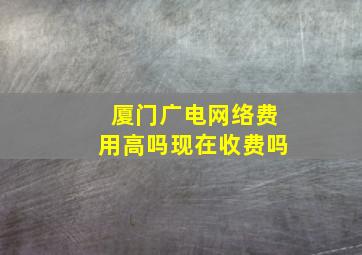 厦门广电网络费用高吗现在收费吗