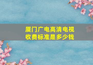 厦门广电高清电视收费标准是多少钱