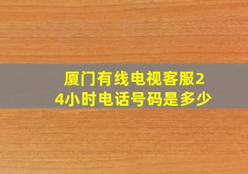 厦门有线电视客服24小时电话号码是多少