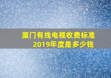 厦门有线电视收费标准2019年度是多少钱