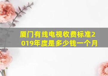 厦门有线电视收费标准2019年度是多少钱一个月