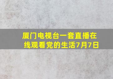 厦门电视台一套直播在线观看党的生活7月7日