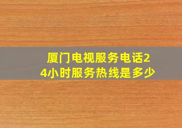 厦门电视服务电话24小时服务热线是多少