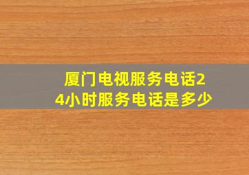 厦门电视服务电话24小时服务电话是多少