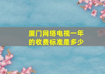 厦门网络电视一年的收费标准是多少