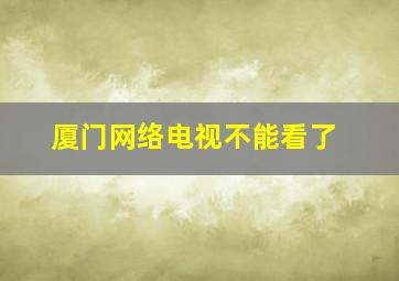 厦门网络电视不能看了