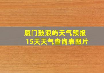 厦门鼓浪屿天气预报15天天气查询表图片