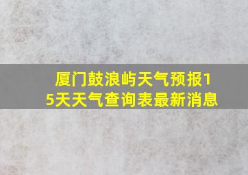 厦门鼓浪屿天气预报15天天气查询表最新消息