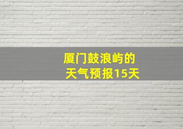 厦门鼓浪屿的天气预报15天