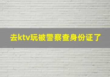 去ktv玩被警察查身份证了