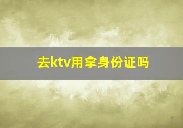 去ktv用拿身份证吗