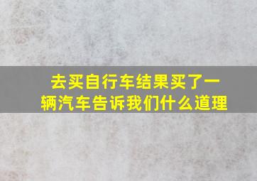 去买自行车结果买了一辆汽车告诉我们什么道理