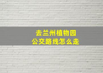 去兰州植物园公交路线怎么走