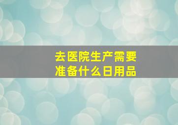 去医院生产需要准备什么日用品