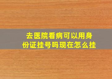 去医院看病可以用身份证挂号吗现在怎么挂