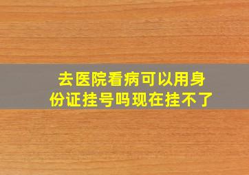 去医院看病可以用身份证挂号吗现在挂不了