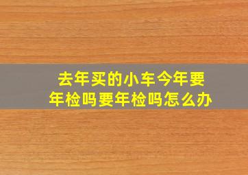 去年买的小车今年要年检吗要年检吗怎么办