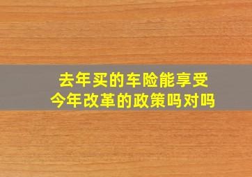 去年买的车险能享受今年改革的政策吗对吗