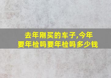 去年刚买的车子,今年要年检吗要年检吗多少钱