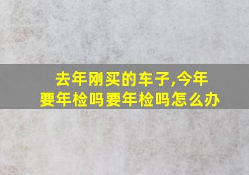 去年刚买的车子,今年要年检吗要年检吗怎么办