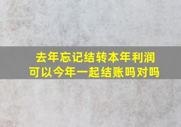 去年忘记结转本年利润可以今年一起结账吗对吗