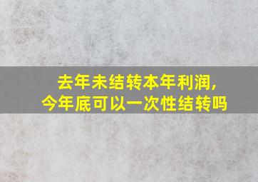 去年未结转本年利润,今年底可以一次性结转吗