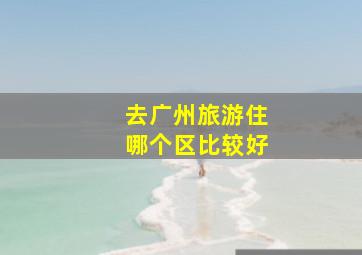 去广州旅游住哪个区比较好