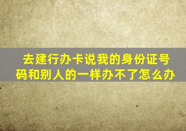 去建行办卡说我的身份证号码和别人的一样办不了怎么办