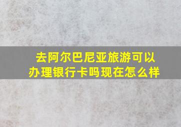 去阿尔巴尼亚旅游可以办理银行卡吗现在怎么样