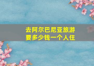 去阿尔巴尼亚旅游要多少钱一个人住