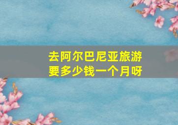 去阿尔巴尼亚旅游要多少钱一个月呀