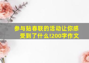 参与贴春联的活动让你感受到了什么!200字作文