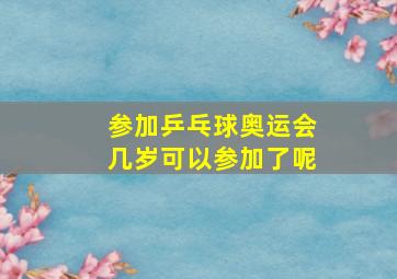 参加乒乓球奥运会几岁可以参加了呢