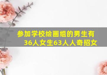 参加学校绘画组的男生有36人女生63人人奇招女