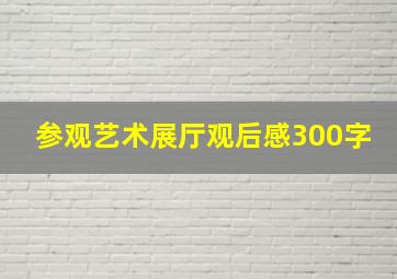 参观艺术展厅观后感300字