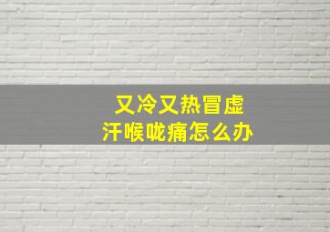 又冷又热冒虚汗喉咙痛怎么办