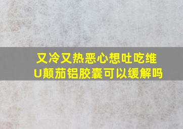 又冷又热恶心想吐吃维U颠茄铝胶囊可以缓解吗