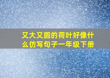 又大又圆的荷叶好像什么仿写句子一年级下册