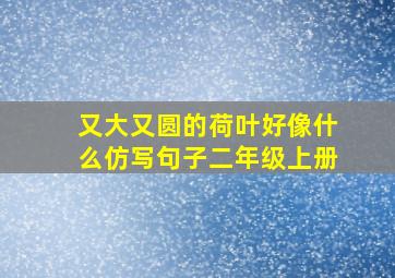 又大又圆的荷叶好像什么仿写句子二年级上册