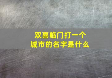 双喜临门打一个城市的名字是什么