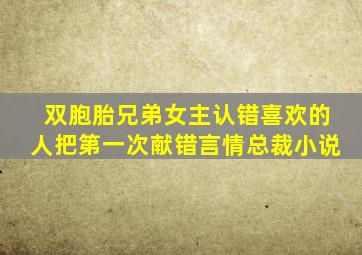 双胞胎兄弟女主认错喜欢的人把第一次献错言情总裁小说