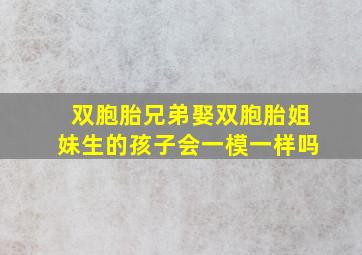 双胞胎兄弟娶双胞胎姐妹生的孩子会一模一样吗