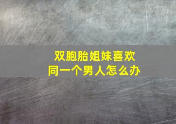 双胞胎姐妹喜欢同一个男人怎么办