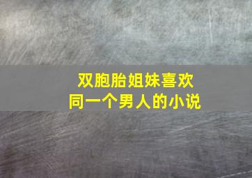 双胞胎姐妹喜欢同一个男人的小说