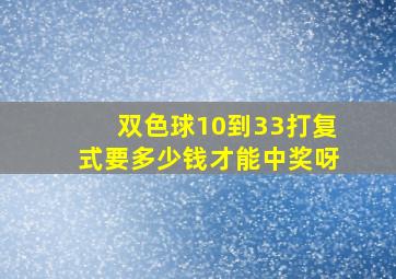 双色球10到33打复式要多少钱才能中奖呀