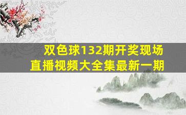 双色球132期开奖现场直播视频大全集最新一期