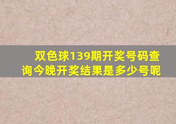 双色球139期开奖号码查询今晚开奖结果是多少号呢